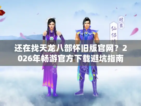 还在找天龙八部怀旧版官网？2026年畅游官方下载避坑指南