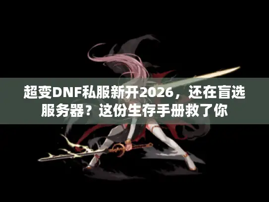 超变DNF私服新开2026，还在盲选服务器？这份生存手册救了你