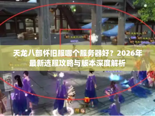 天龙八部怀旧服哪个服务器好？2026年最新选服攻略与版本深度解析