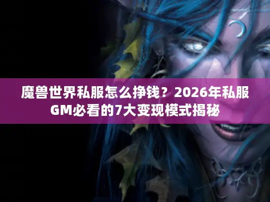魔兽世界私服怎么挣钱？2026年私服GM必看的7大变现模式揭秘