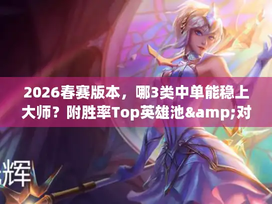 2026春赛版本，哪3类中单能稳上大师？附胜率Top英雄池&对线干货