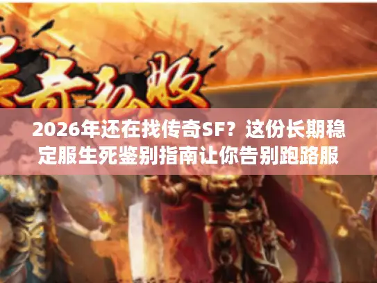2026年还在找传奇SF？这份长期稳定服生死鉴别指南让你告别跑路服