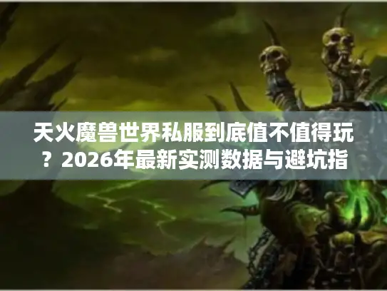 天火魔兽世界私服到底值不值得玩？2026年最新实测数据与避坑指南