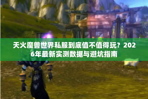 天火魔兽世界私服到底值不值得玩？2026年最新实测数据与避坑指南