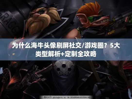 为什么海牛头像刷屏社交/游戏圈？5大类型解析+定制全攻略