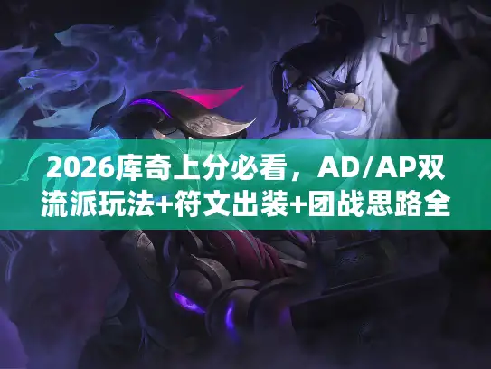 2026库奇上分必看，AD/AP双流派玩法+符文出装+团战思路全解析