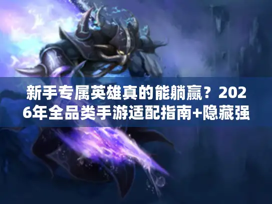 新手专属英雄真的能躺赢？2026年全品类手游适配指南+隐藏强势榜