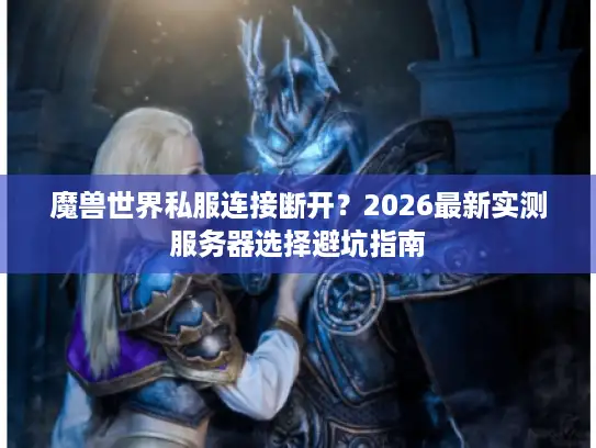 魔兽世界私服连接断开？2026最新实测服务器选择避坑指南
