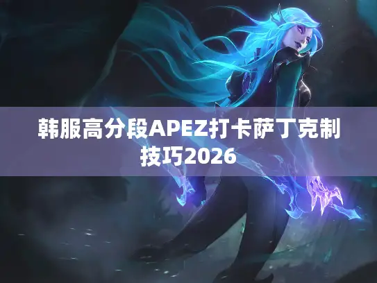 韩服高分段APEZ打卡萨丁克制技巧2026
