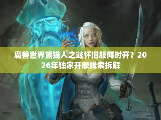 魔兽世界熊猫人之谜怀旧服何时开？2026年独家开服线索拆解