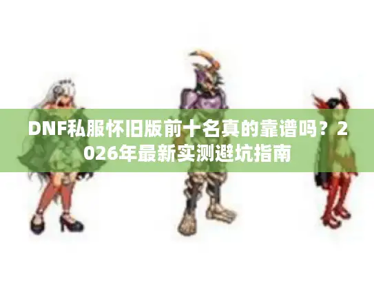 DNF私服怀旧版前十名真的靠谱吗？2026年最新实测避坑指南