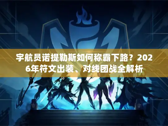 宇航员诺提勒斯如何称霸下路？2026年符文出装、对线团战全解析