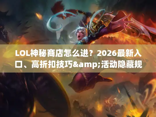 LOL神秘商店怎么进？2026最新入口、高折扣技巧&活动隐藏规则全揭秘
