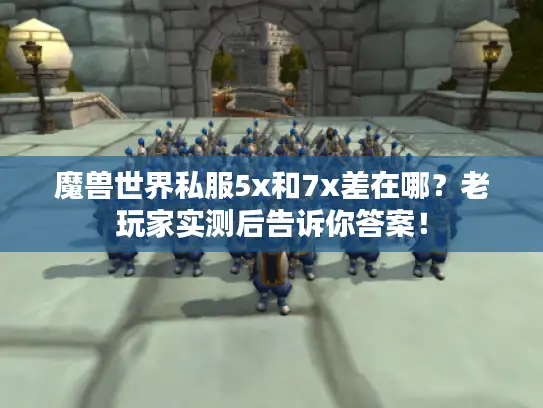 魔兽世界私服5x和7x差在哪？老玩家实测后告诉你答案！