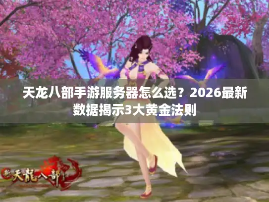 天龙八部手游服务器怎么选？2026最新数据揭示3大黄金法则