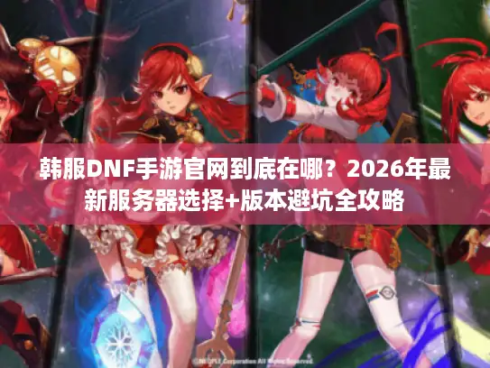 韩服DNF手游官网到底在哪？2026年最新服务器选择+版本避坑全攻略