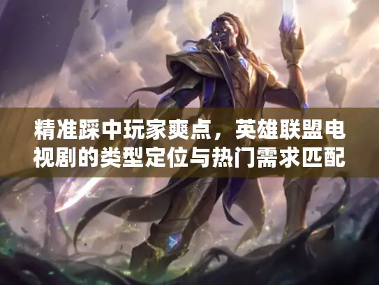精准踩中玩家爽点，英雄联盟电视剧的类型定位与热门需求匹配全攻略