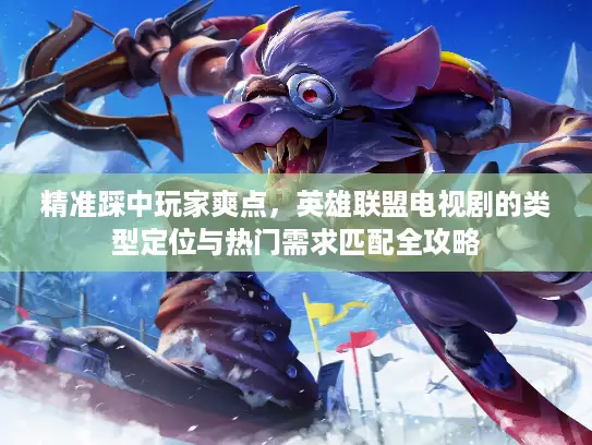 精准踩中玩家爽点，英雄联盟电视剧的类型定位与热门需求匹配全攻略