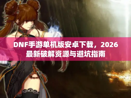DNF手游单机版安卓下载，2026最新破解资源与避坑指南