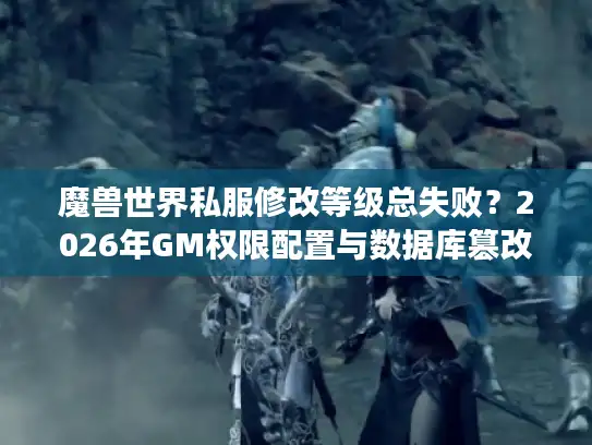 魔兽世界私服修改等级总失败？2026年GM权限配置与数据库篡改实战解密