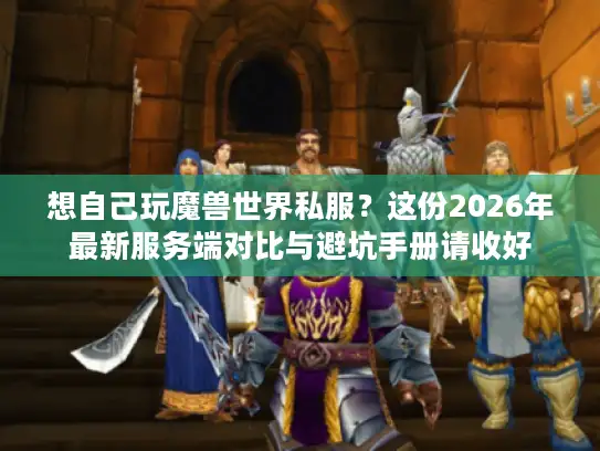 想自己玩魔兽世界私服？这份2026年最新服务端对比与避坑手册请收好