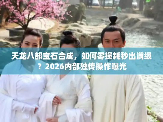 天龙八部宝石合成，如何零损耗秒出满级？2026内部独传操作曝光