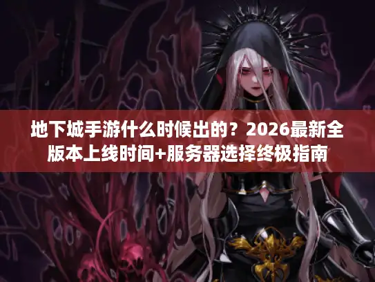 地下城手游什么时候出的？2026最新全版本上线时间+服务器选择终极指南