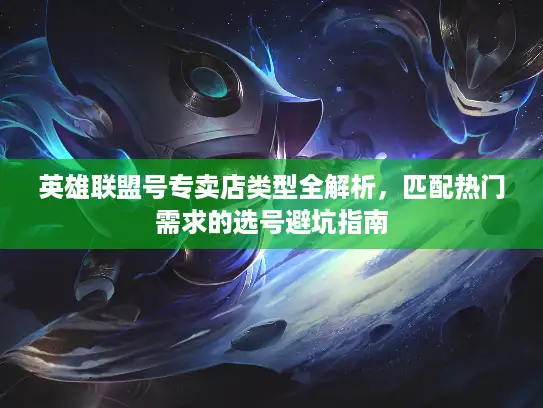 英雄联盟号专卖店类型全解析，匹配热门需求的选号避坑指南