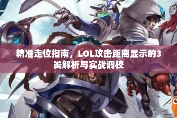 精准走位指南，LOL攻击距离显示的3类解析与实战调校