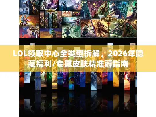 LOL领取中心全类型拆解，2026年隐藏福利/专属皮肤精准薅指南