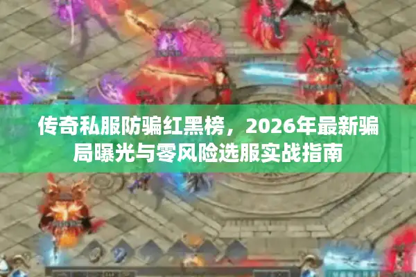 传奇私服防骗红黑榜，2026年最新骗局曝光与零风险选服实战指南