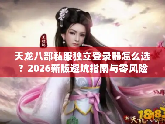 天龙八部私服独立登录器怎么选？2026新版避坑指南与零风险搭建全解析
