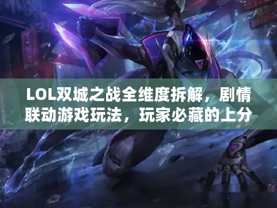 LOL双城之战全维度拆解，剧情联动游戏玩法，玩家必藏的上分+背景故事指南