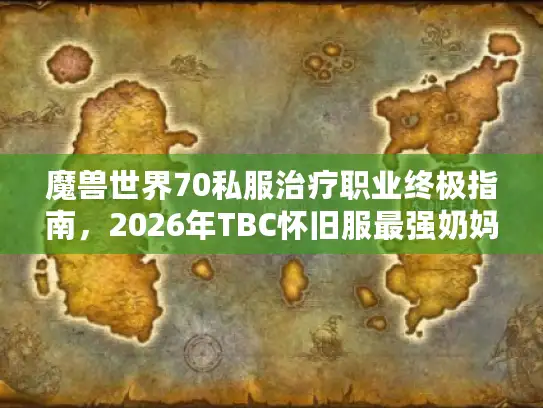 魔兽世界70私服治疗职业终极指南，2026年TBC怀旧服最强奶妈排行