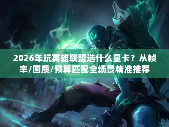 2026年玩英雄联盟选什么显卡？从帧率/画质/预算匹配全场景精准推荐