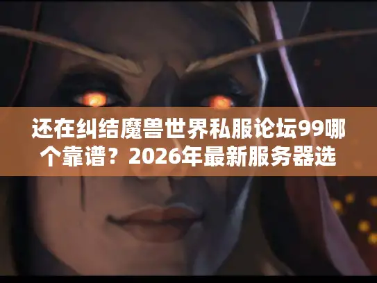 还在纠结魔兽世界私服论坛99哪个靠谱？2026年最新服务器选型避坑指南