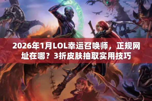 2026年1月LOL幸运召唤师，正规网址在哪？3折皮肤抽取实用技巧