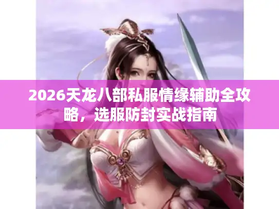 2026天龙八部私服情缘辅助全攻略，选服防封实战指南