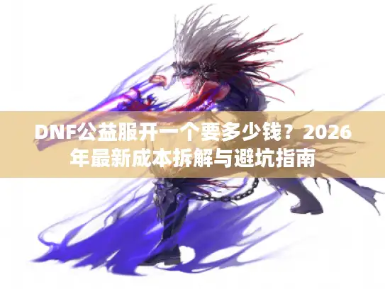 DNF公益服开一个要多少钱？2026年最新成本拆解与避坑指南