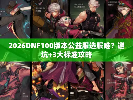 2026DNF100版本公益服选服难？避坑+3大标准攻略