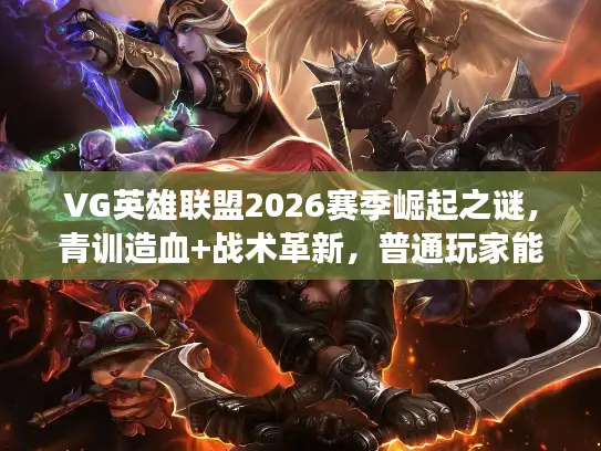 VG英雄联盟2026赛季崛起之谜，青训造血+战术革新，普通玩家能照搬上分吗？