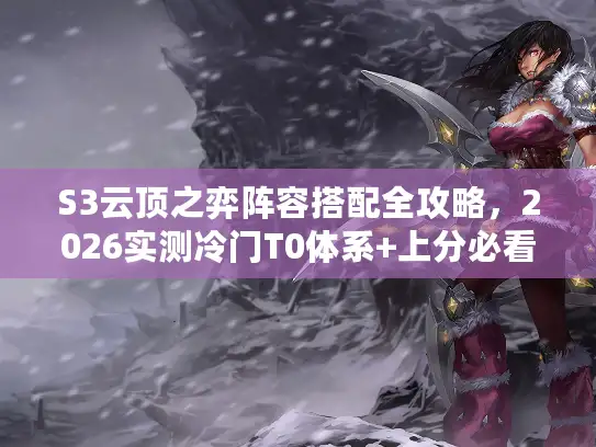 S3云顶之弈阵容搭配全攻略，2026实测冷门T0体系+上分必看细节