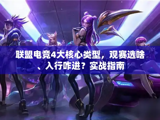 联盟电竞4大核心类型，观赛选啥、入行咋进？实战指南