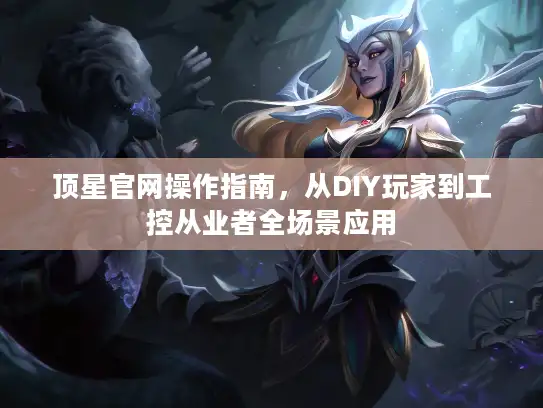 顶星官网操作指南，从DIY玩家到工控从业者全场景应用