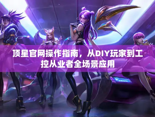 顶星官网操作指南，从DIY玩家到工控从业者全场景应用