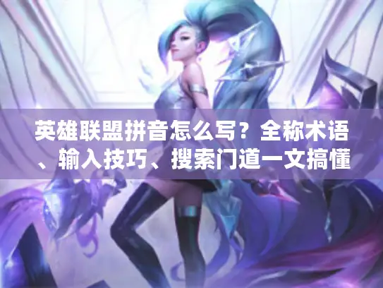 英雄联盟拼音怎么写？全称术语、输入技巧、搜索门道一文搞懂