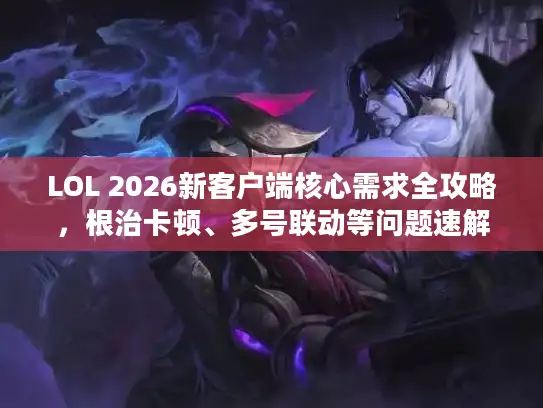 LOL 2026新客户端核心需求全攻略，根治卡顿、多号联动等问题速解