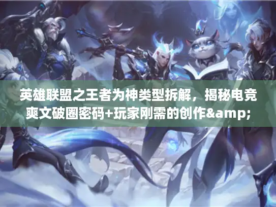 英雄联盟之王者为神类型拆解，揭秘电竞爽文破圈密码+玩家刚需的创作&入坑指南