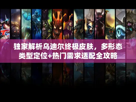 独家解析乌迪尔终极皮肤，多形态类型定位+热门需求适配全攻略
