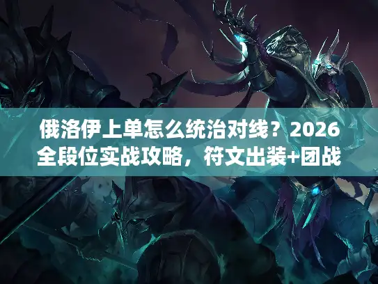 俄洛伊上单怎么统治对线？2026全段位实战攻略，符文出装+团战控场技巧